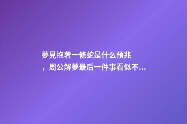 夢見抱著一條蛇是什么預兆，周公解夢最后一件事看似不吉利-第1張-觀點-玄機派